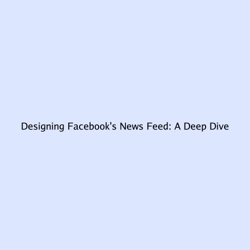 Designing Facebook's News Feed: A Deep Dive